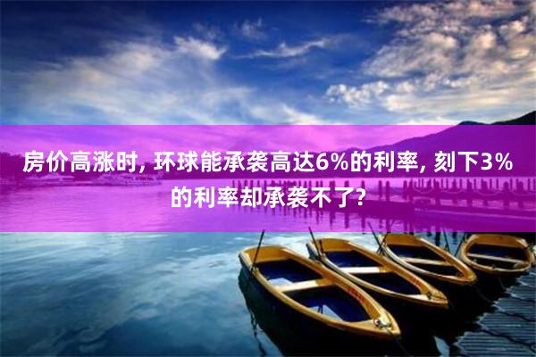 房价高涨时, 环球能承袭高达6%的利率, 刻下3%的利率却承袭不了?