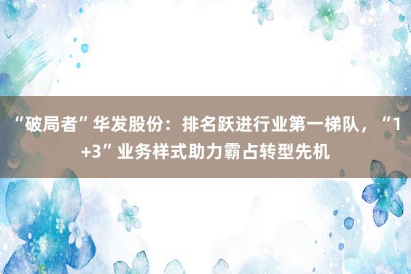 “破局者”华发股份：排名跃进行业第一梯队，“1+3”业务样式助力霸占转型先机