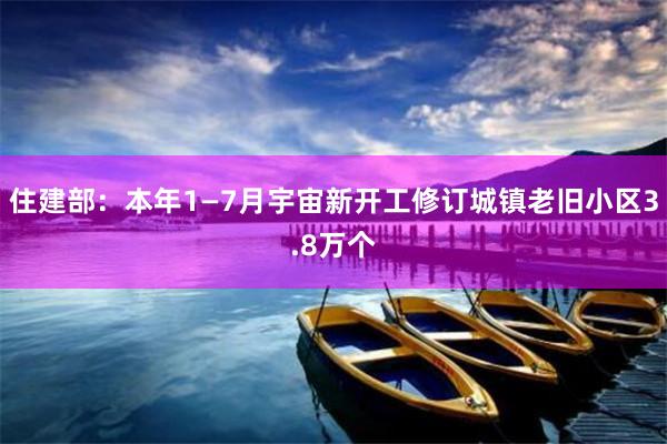 住建部：本年1—7月宇宙新开工修订城镇老旧小区3.8万个