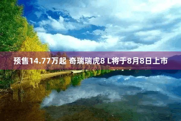 预售14.77万起 奇瑞瑞虎8 L将于8月8日上市