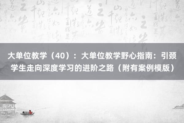 大单位教学（40）：大单位教学野心指南：引颈学生走向深度学习的进阶之路（附有案例模版）