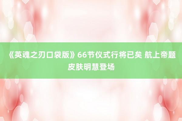 《英魂之刃口袋版》66节仪式行将已矣 航上帝题皮肤明慧登场