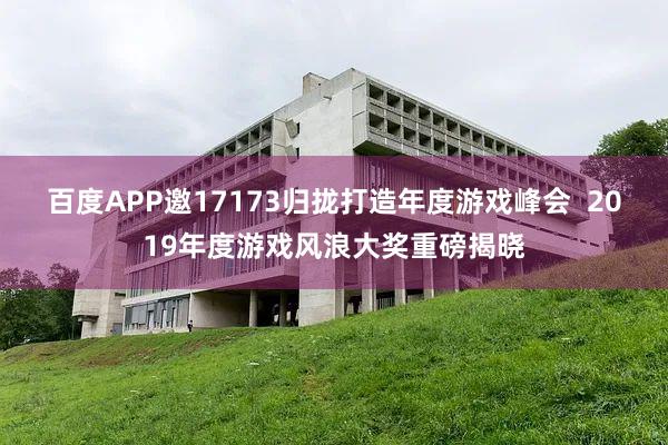 百度APP邀17173归拢打造年度游戏峰会  2019年度游戏风浪大奖重磅揭晓