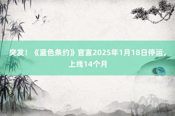 突发！《蓝色条约》官宣2025年1月18日停运，上线14个月