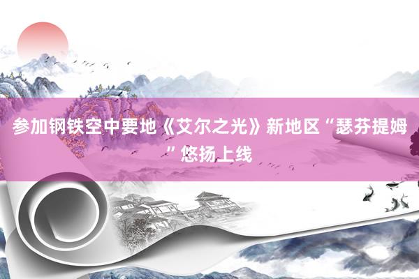 参加钢铁空中要地《艾尔之光》新地区“瑟芬提姆”悠扬上线