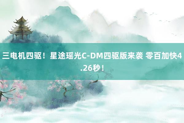 三电机四驱！星途瑶光C-DM四驱版来袭 零百加快4.26秒！