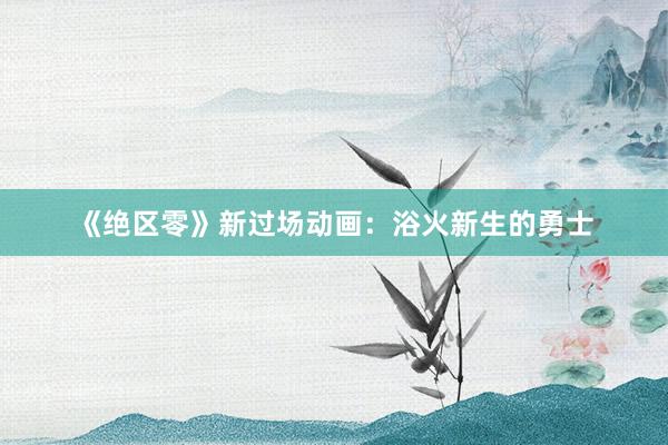 《绝区零》新过场动画：浴火新生的勇士