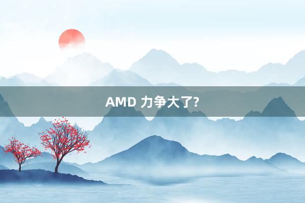 AMD 力争大了?