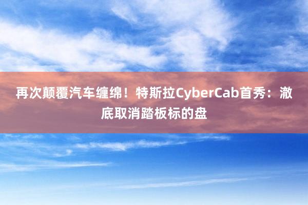 再次颠覆汽车缠绵！特斯拉CyberCab首秀：澈底取消踏板标的盘