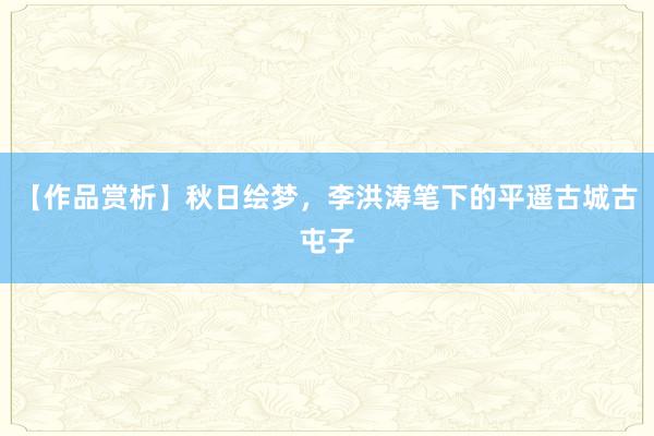 【作品赏析】秋日绘梦，李洪涛笔下的平遥古城古屯子