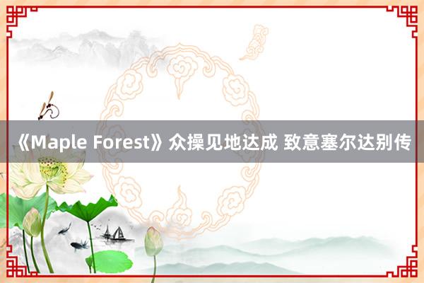 《Maple Forest》众操见地达成 致意塞尔达别传