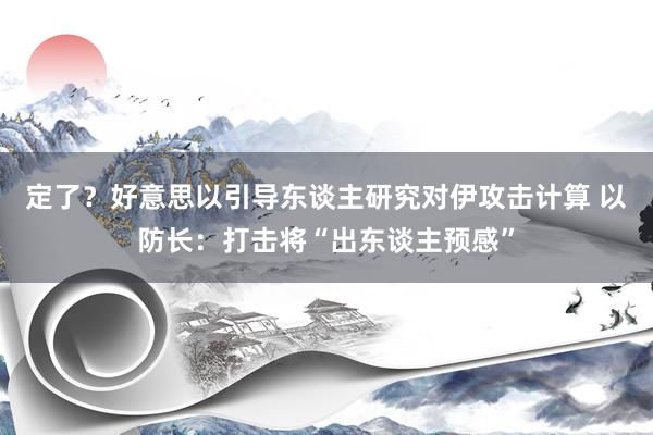 定了？好意思以引导东谈主研究对伊攻击计算 以防长：打击将“出东谈主预感”