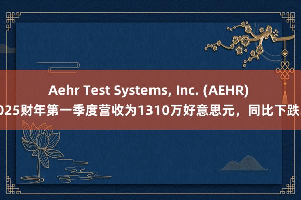 Aehr Test Systems, Inc. (AEHR) ：2025财年第一季度营收为1310万好意思元，同比下跌36%