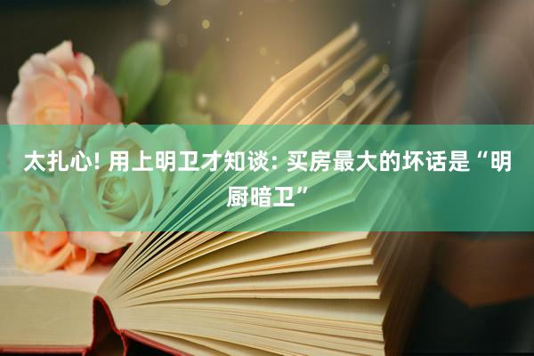 太扎心! 用上明卫才知谈: 买房最大的坏话是“明厨暗卫”