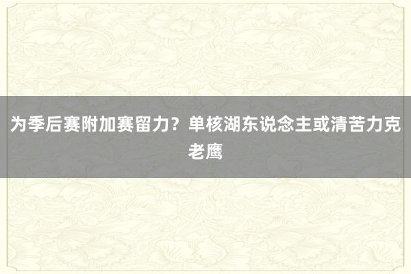 为季后赛附加赛留力？单核湖东说念主或清苦力克老鹰