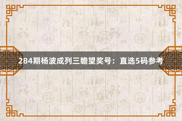 284期杨波成列三瞻望奖号：直选5码参考