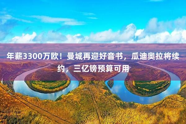 年薪3300万欧！曼城再迎好音书，瓜迪奥拉将续约，三亿镑预算可用