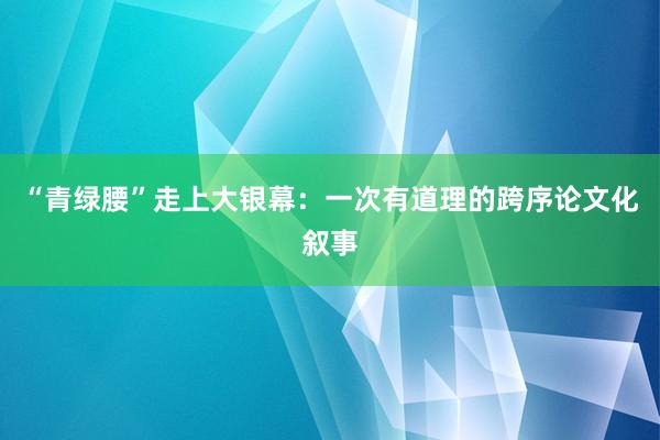 “青绿腰”走上大银幕：一次有道理的跨序论文化叙事