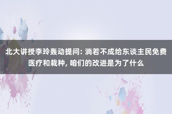 北大讲授李玲轰动提问: 淌若不成给东谈主民免费医疗和栽种, 咱们的改进是为了什么