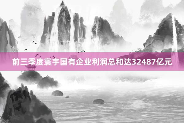 前三季度寰宇国有企业利润总和达32487亿元