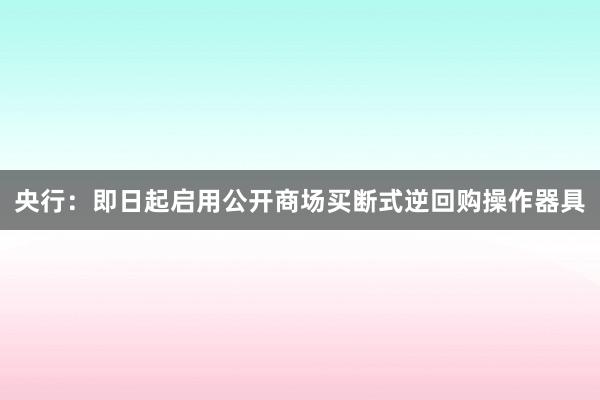 央行：即日起启用公开商场买断式逆回购操作器具