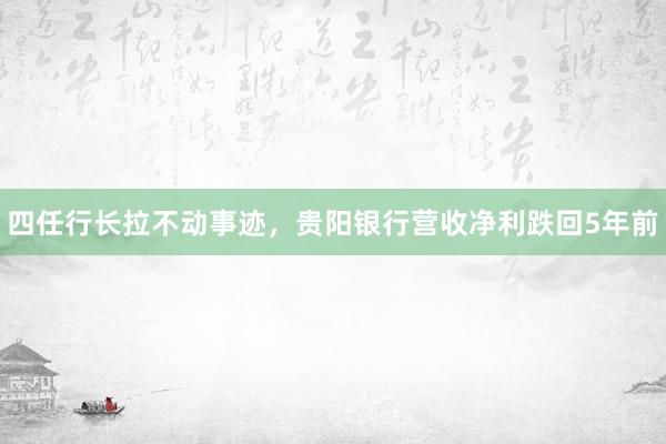 四任行长拉不动事迹，贵阳银行营收净利跌回5年前