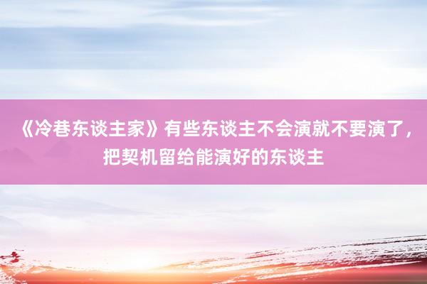 《冷巷东谈主家》有些东谈主不会演就不要演了，把契机留给能演好的东谈主