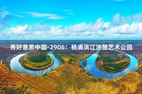 秀好意思中国-2906：杨浦滨江油酷艺术公园