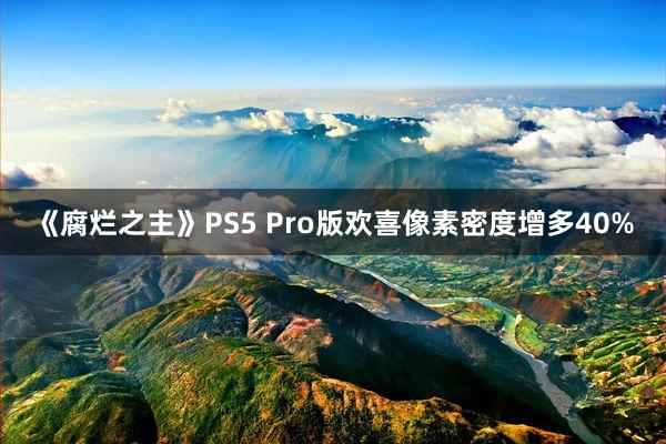 《腐烂之主》PS5 Pro版欢喜像素密度增多40%