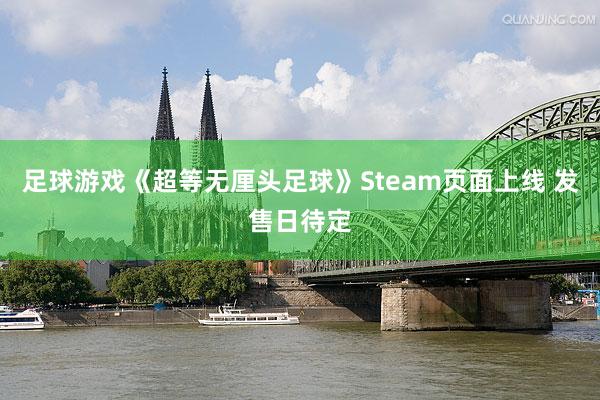 足球游戏《超等无厘头足球》Steam页面上线 发售日待定