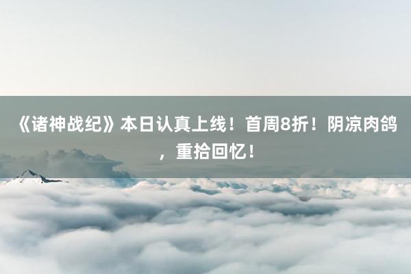 《诸神战纪》本日认真上线！首周8折！阴凉肉鸽，重拾回忆！