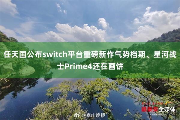 任天国公布switch平台重磅新作气势档期、星河战士Prime4还在画饼