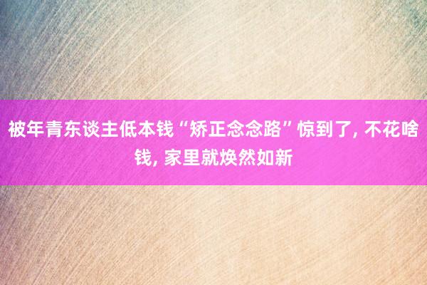 被年青东谈主低本钱“矫正念念路”惊到了, 不花啥钱, 家里就焕然如新