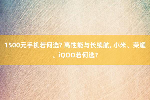 1500元手机若何选? 高性能与长续航, 小米、荣耀、iQOO若何选?