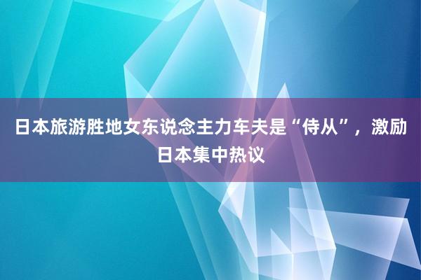 日本旅游胜地女东说念主力车夫是“侍从”，激励日本集中热议