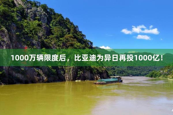 1000万辆限度后，比亚迪为异日再投1000亿！