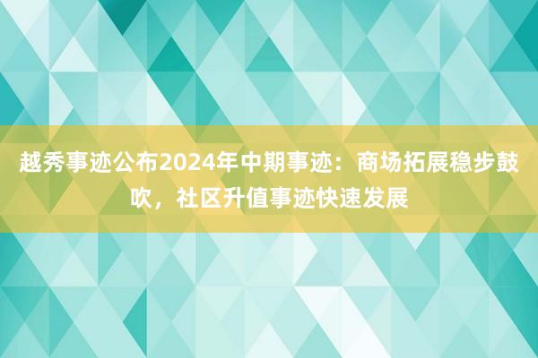 越秀事迹公布2024年中期事迹：商场拓展稳步鼓吹，社区升值事迹快速发展