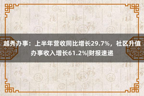 越秀办事：上半年营收同比增长29.7%，社区升值办事收入增长61.2%|财报速递