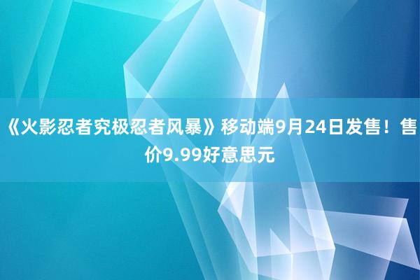 《火影忍者究极忍者风暴》移动端9月24日发售！售价9.99好意思元