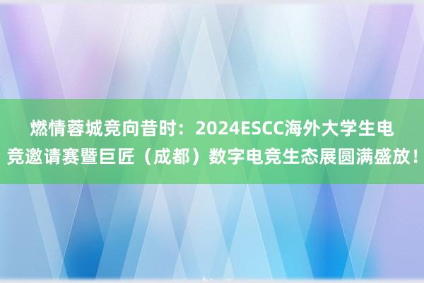 燃情蓉城竞向昔时：2024ESCC海外大学生电竞邀请赛暨巨匠（成都）数字电竞生态展圆满盛放！